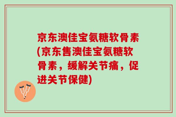 京东澳佳宝氨糖软骨素(京东售澳佳宝氨糖软骨素，缓解关节痛，促进关节保健)