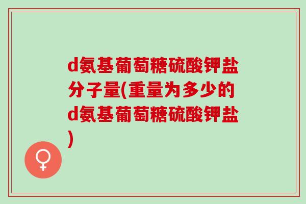d氨基葡萄糖硫酸钾盐分子量(重量为多少的d氨基葡萄糖硫酸钾盐)