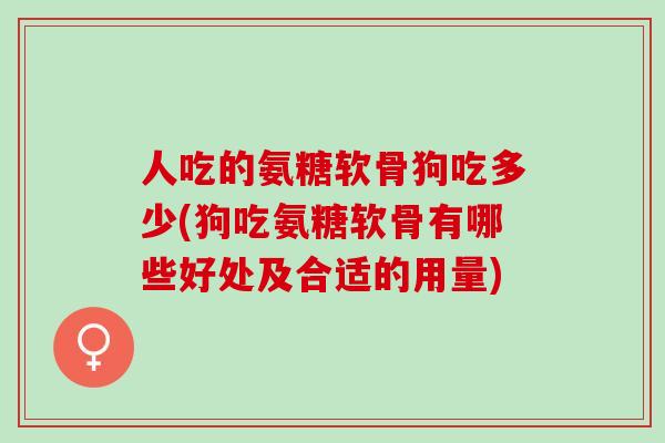 人吃的氨糖软骨狗吃多少(狗吃氨糖软骨有哪些好处及合适的用量)