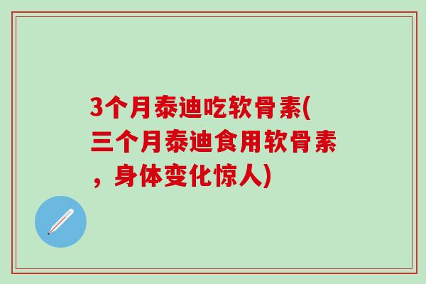 3个月泰迪吃软骨素(三个月泰迪食用软骨素，身体变化惊人)