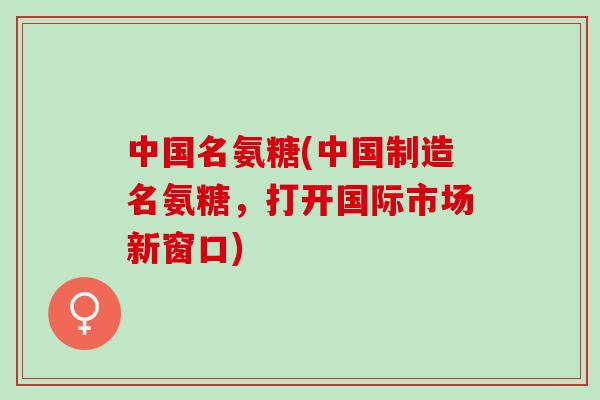 中国名氨糖(中国制造名氨糖，打开国际市场新窗口)