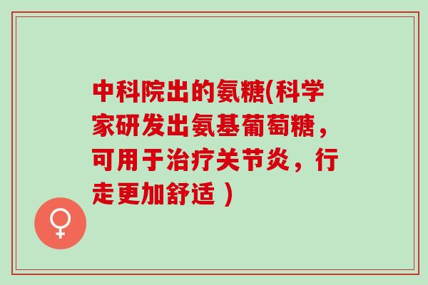 中科院出的氨糖(科学家研发出氨基葡萄糖，可用于，行走更加舒适 )