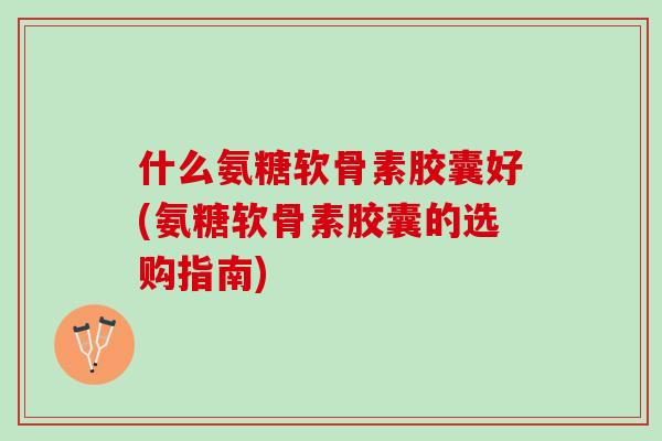 什么氨糖软骨素胶囊好(氨糖软骨素胶囊的选购指南)
