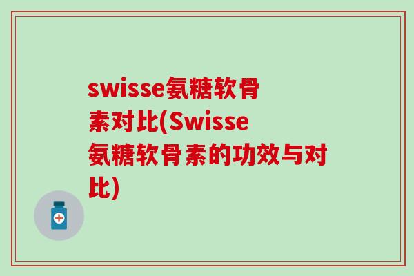 swisse氨糖软骨素对比(Swisse氨糖软骨素的功效与对比)