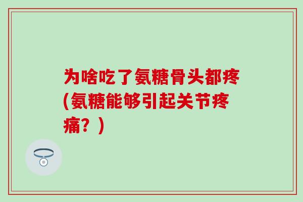 为啥吃了氨糖骨头都疼(氨糖能够引起关节?) 为啥吃了氨糖骨头都疼(氨糖能够引起关节?)