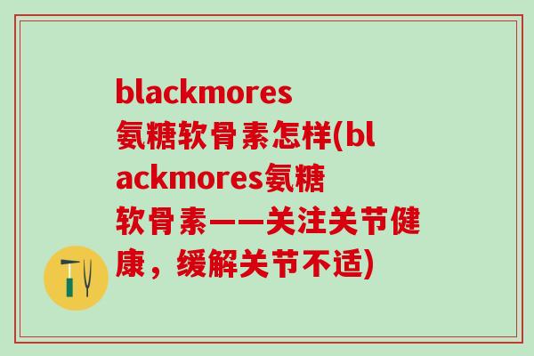blackmores氨糖软骨素怎样(blackmores氨糖软骨素——关注关节健康，缓解关节不适)