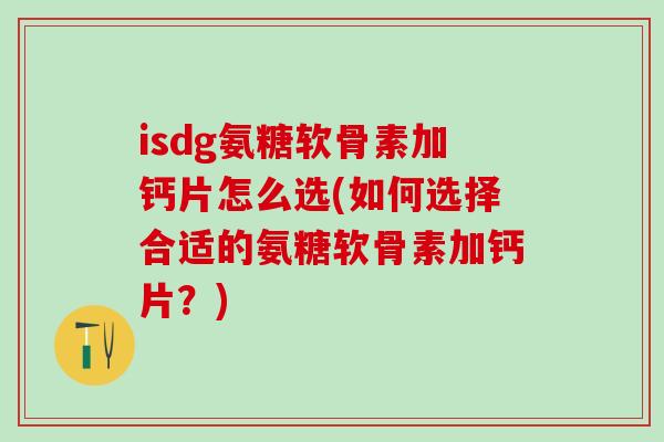 isdg氨糖软骨素加钙片怎么选(如何选择合适的氨糖软骨素加钙片？)