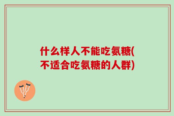 什么样人不能吃氨糖(不适合吃氨糖的人群)