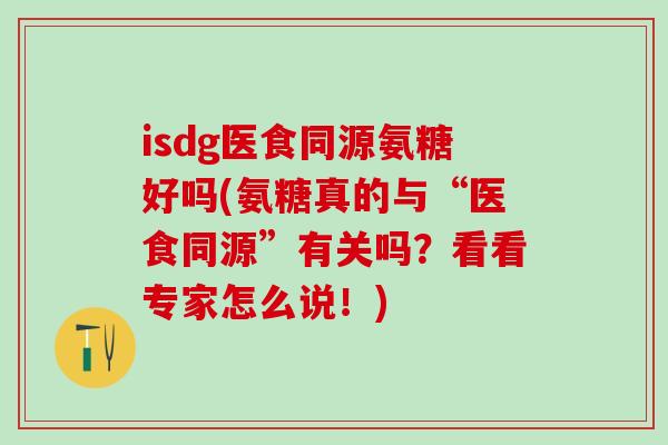 isdg医食同源氨糖好吗(氨糖真的与“医食同源”有关吗？看看专家怎么说！)