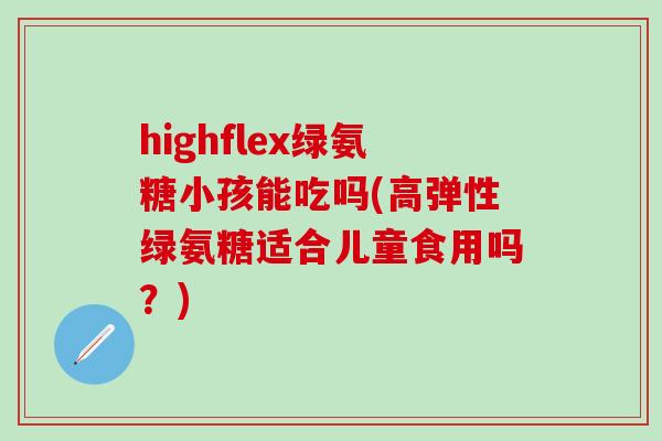 highflex绿氨糖小孩能吃吗(高弹性绿氨糖适合儿童食用吗？)