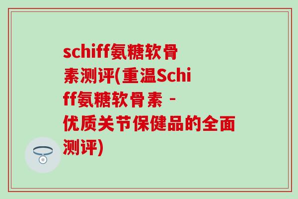 schiff氨糖软骨素测评(重温Schiff氨糖软骨素 - 优质关节保健品的全面测评)