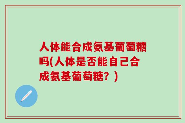 人体能合成氨基葡萄糖吗(人体是否能自己合成氨基葡萄糖？)