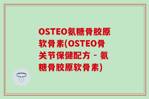 OSTEO氨糖骨胶原软骨素(OSTEO骨关节保健配方 - 氨糖骨胶原软骨素)
