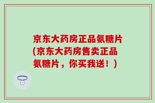 京东大药房正品氨糖片(京东大药房售卖正品氨糖片，你买我送！)