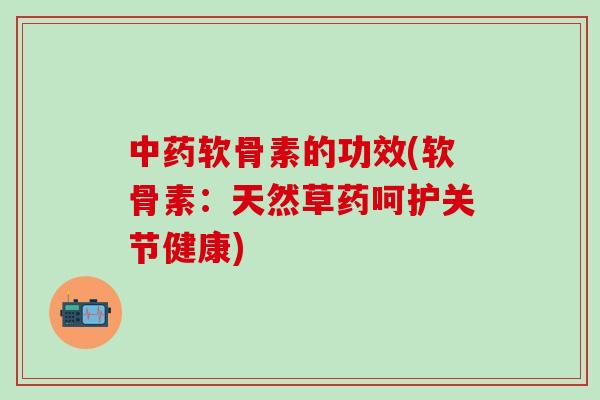 软骨素的功效(软骨素：天然草药呵护关节健康)