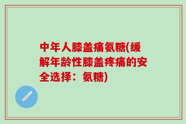 中年人膝盖痛氨糖(缓解年龄性膝盖的安全选择：氨糖)