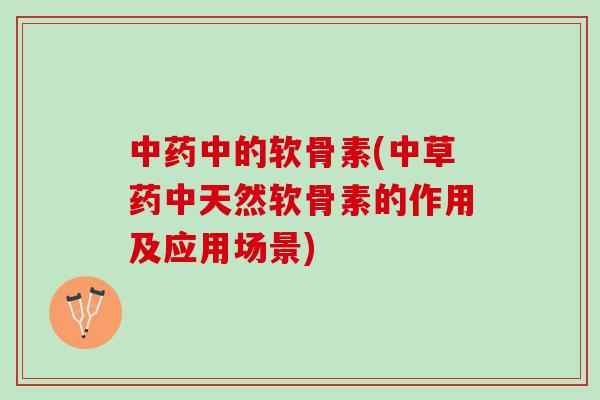 中药中的软骨素(中草药中天然软骨素的作用及应用场景)