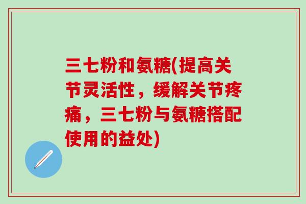 三七粉和氨糖(提高关节灵活性，缓解关节，三七粉与氨糖搭配使用的益处)