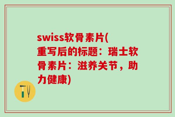 swiss软骨素片(重写后的标题：瑞士软骨素片：滋养关节，助力健康)