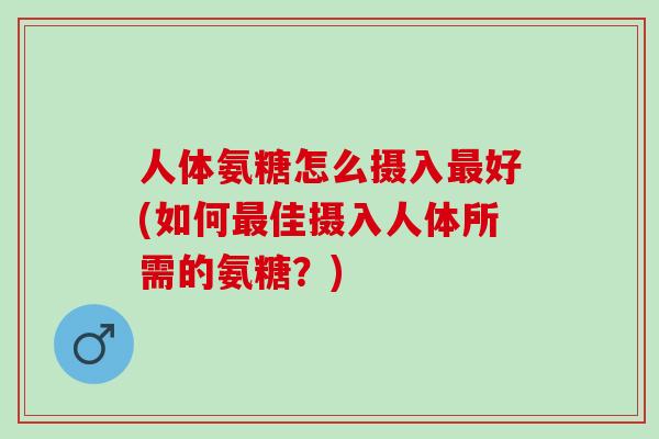 人体氨糖怎么摄入最好(如何最佳摄入人体所需的氨糖？)