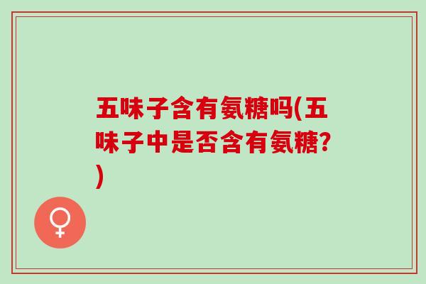 五味子含有氨糖吗(五味子中是否含有氨糖？)