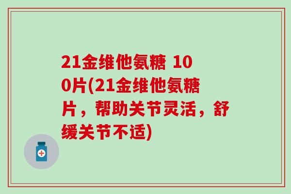 21金维他氨糖 100片(21金维他氨糖片，帮助关节灵活，舒缓关节不适)