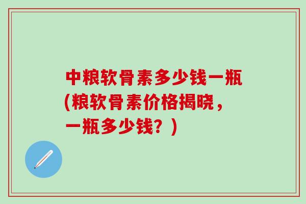 中粮软骨素多少钱一瓶(粮软骨素价格揭晓，一瓶多少钱？)