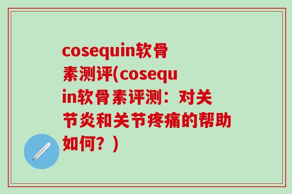 cosequin软骨素测评(cosequin软骨素评测：对关节炎和关节疼痛的帮助如何？)