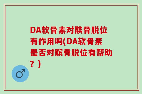 DA软骨素对髌骨脱位有作用吗(DA软骨素是否对髌骨脱位有帮助？)
