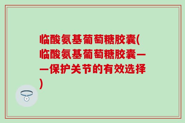 临酸氨基葡萄糖胶囊(临酸氨基葡萄糖胶囊——保护关节的有效选择) 临酸氨基葡萄糖胶囊(临酸氨基葡萄糖胶囊——保护关节的有效选择)