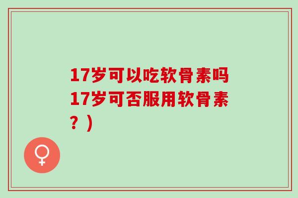 17岁可以吃软骨素吗17岁可否服用软骨素？)