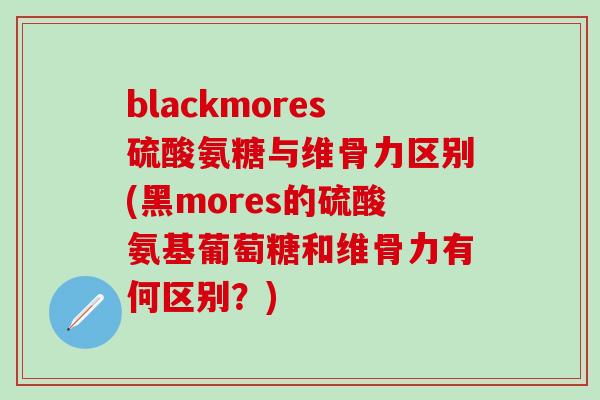 blackmores硫酸氨糖与维骨力区别(黑mores的硫酸氨基葡萄糖和维骨力有何区别？)