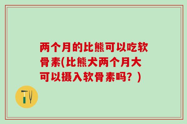 两个月的比熊可以吃软骨素(比熊犬两个月大可以摄入软骨素吗？)