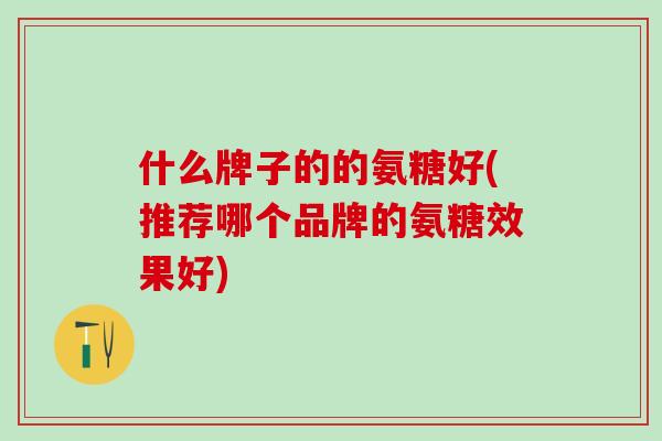 什么牌子的的氨糖好(推荐哪个品牌的氨糖效果好)