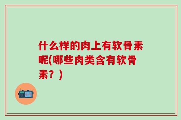 什么样的肉上有软骨素呢(哪些肉类含有软骨素？)