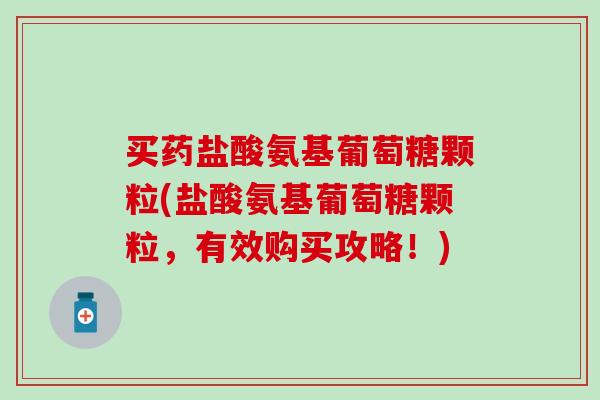 买药盐酸氨基葡萄糖颗粒(盐酸氨基葡萄糖颗粒，有效购买攻略！)
