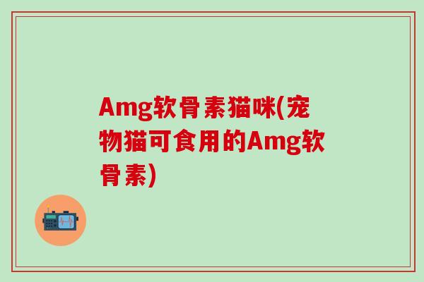 Amg软骨素猫咪(宠物猫可食用的Amg软骨素)