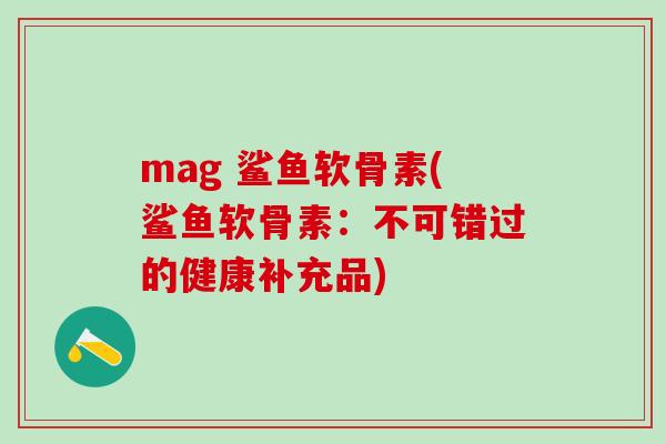mag 鲨鱼软骨素(鲨鱼软骨素：不可错过的健康补充品)