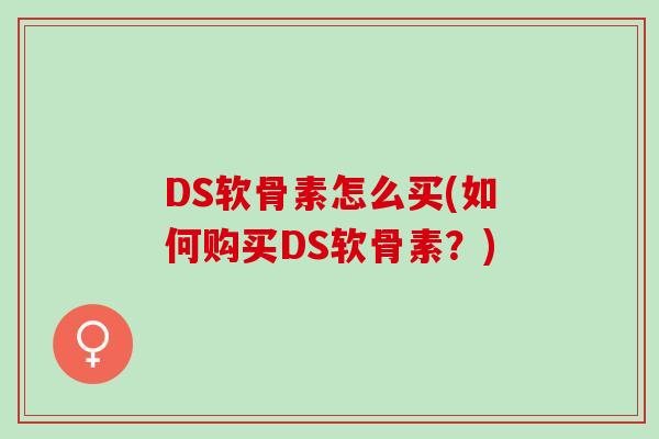 DS软骨素怎么买(如何购买DS软骨素？)