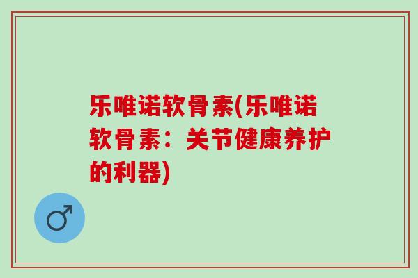 乐唯诺软骨素(乐唯诺软骨素：关节健康养护的利器)