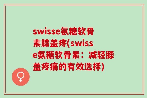 swisse氨糖软骨素膝盖疼(swisse氨糖软骨素：减轻膝盖的有效选择)