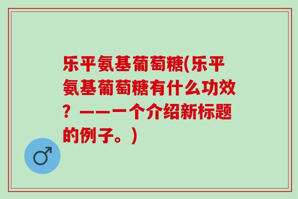 乐平氨基葡萄糖(乐平氨基葡萄糖有什么功效？——一个介绍新标题的例子。)