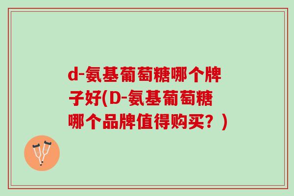 d-氨基葡萄糖哪个牌子好(D-氨基葡萄糖哪个品牌值得购买？)