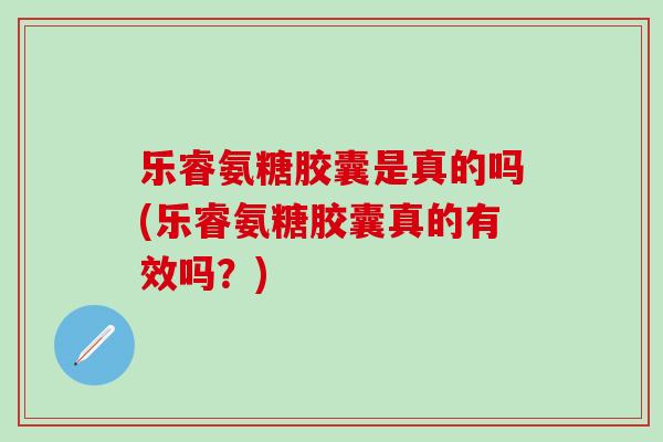 乐睿氨糖胶囊是真的吗(乐睿氨糖胶囊真的有效吗？)