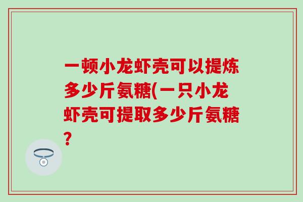 一顿小龙虾壳可以提炼多少斤氨糖(一只小龙虾壳可提取多少斤氨糖？