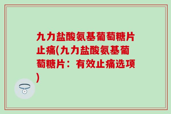 九力盐酸氨基葡萄糖片止痛(九力盐酸氨基葡萄糖片：有效止痛选项)
