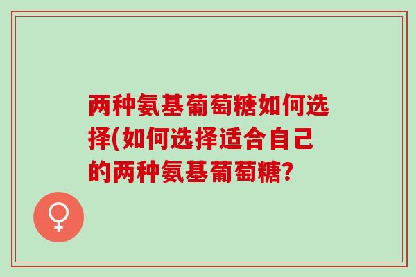 两种氨基葡萄糖如何选择(如何选择适合自己的两种氨基葡萄糖？