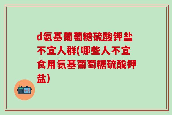 d氨基葡萄糖硫酸钾盐不宜人群(哪些人不宜食用氨基葡萄糖硫酸钾盐)