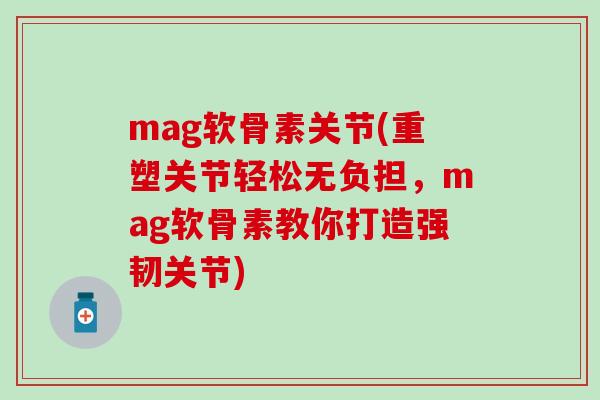 mag软骨素关节(重塑关节轻松无负担，mag软骨素教你打造强韧关节)