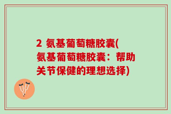 2 氨基葡萄糖胶囊(氨基葡萄糖胶囊：帮助关节保健的理想选择)